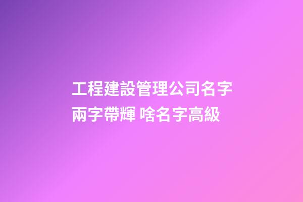 工程建設管理公司名字兩字帶輝 啥名字高級-第1張-公司起名-玄機派